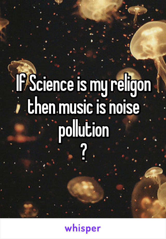 If Science is my religon then music is noise pollution
😂