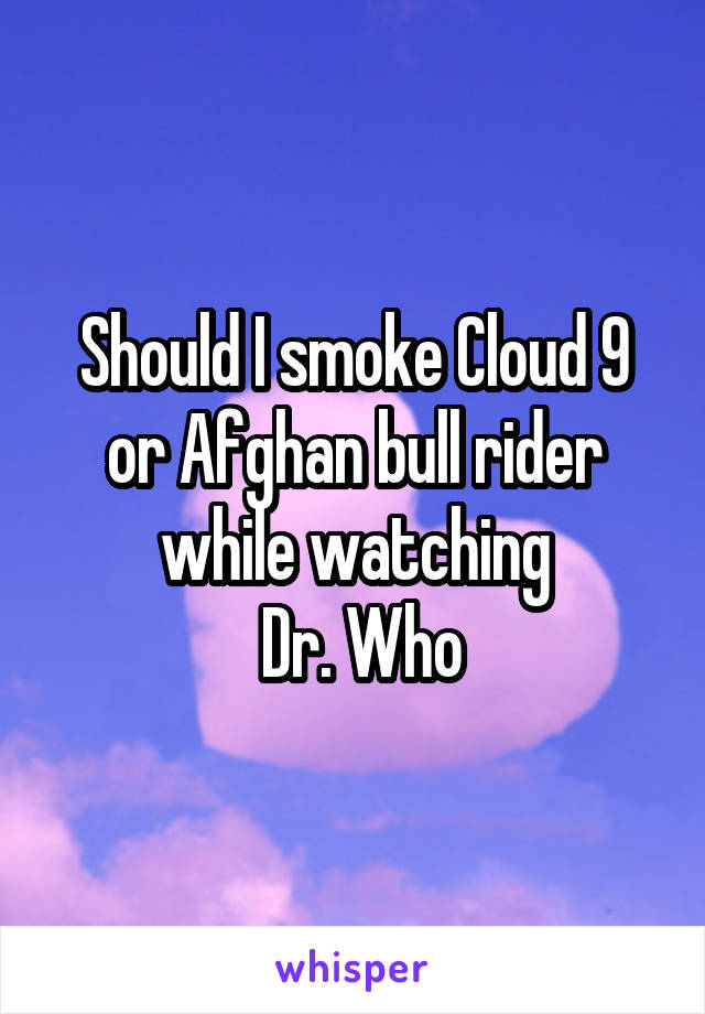 Should I smoke Cloud 9 or Afghan bull rider while watching
 Dr. Who