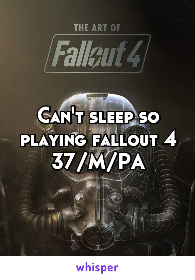 Can't sleep so playing fallout 4
37/M/PA