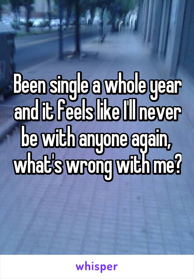 Been single a whole year and it feels like I'll never be with anyone again,  what's wrong with me? 