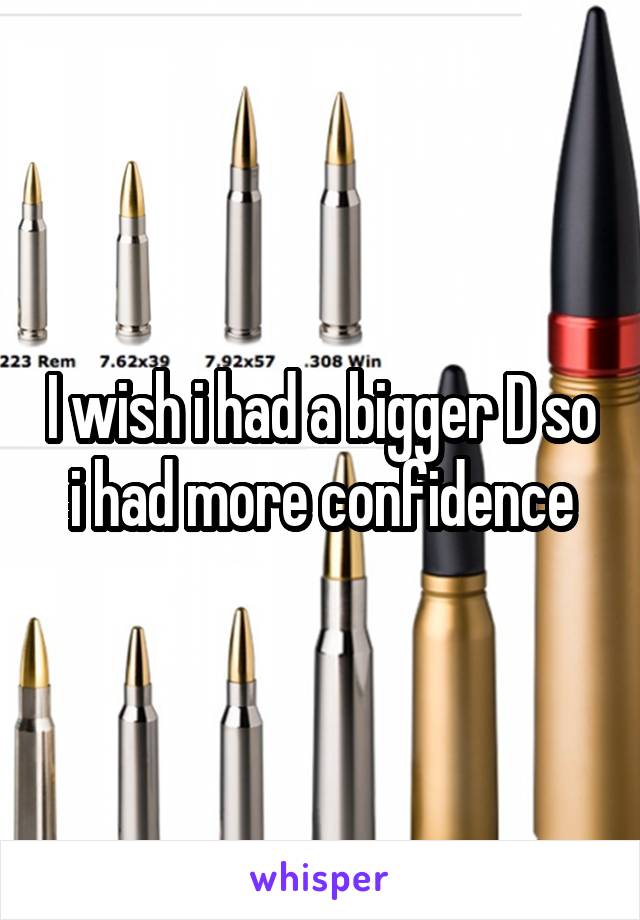 I wish i had a bigger D so i had more confidence