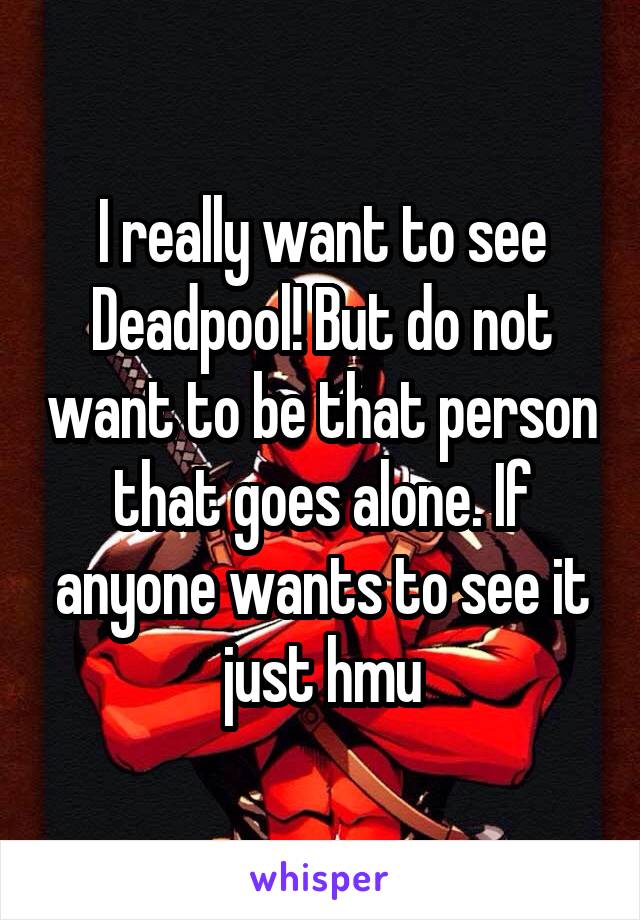 I really want to see Deadpool! But do not want to be that person that goes alone. If anyone wants to see it just hmu