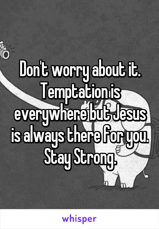 Don't worry about it. Temptation is everywhere but Jesus is always there for you. Stay Strong.