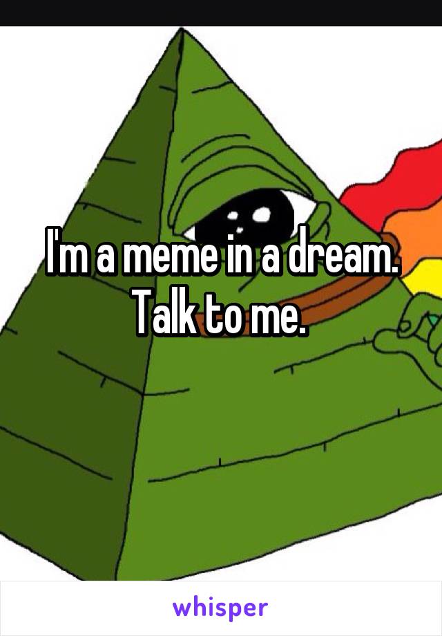 I'm a meme in a dream. Talk to me. 
