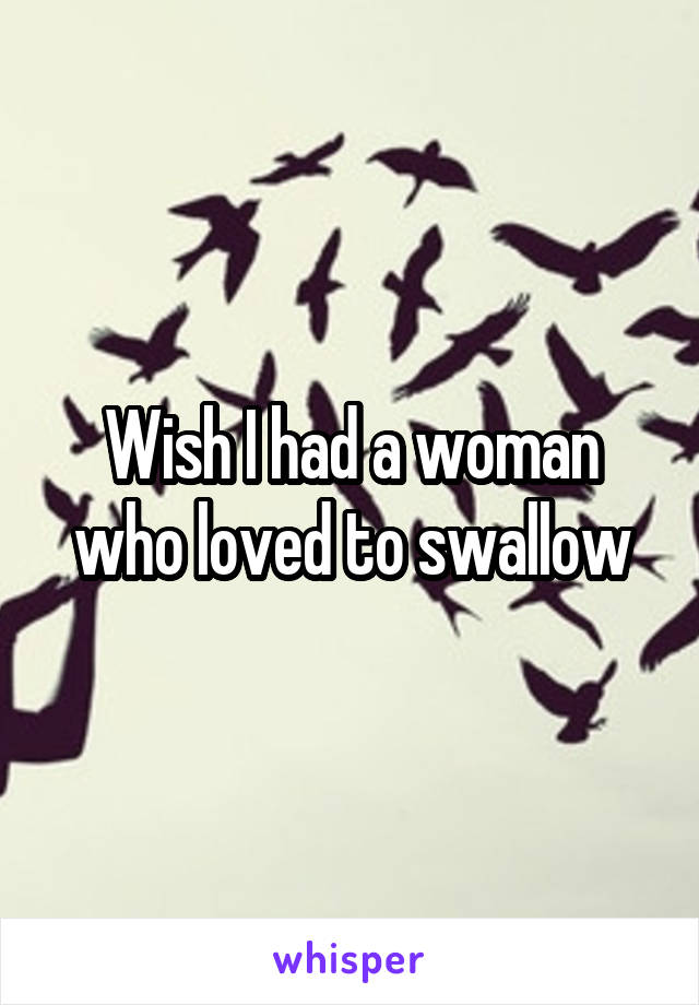 Wish I had a woman who loved to swallow