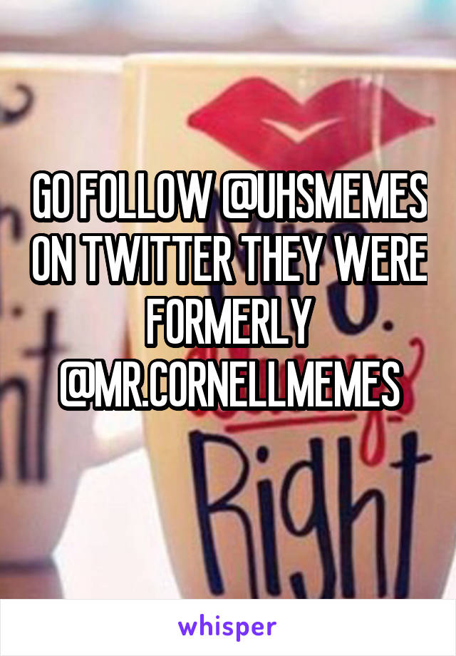 GO FOLLOW @UHSMEMES ON TWITTER THEY WERE FORMERLY @MR.CORNELLMEMES
