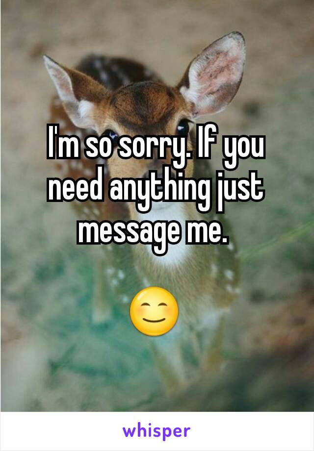 I'm so sorry. If you need anything just message me. 

😊 