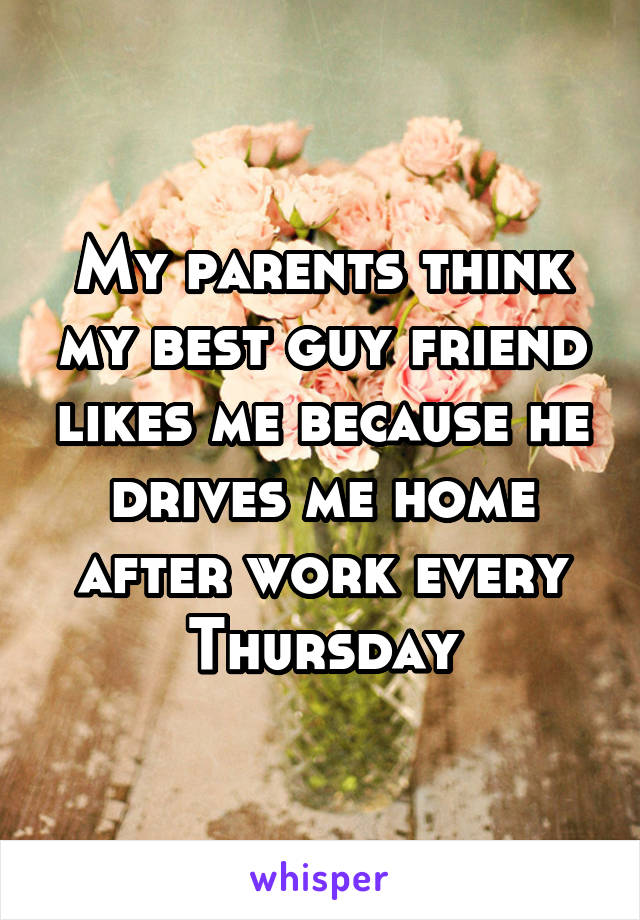 My parents think my best guy friend likes me because he drives me home after work every Thursday