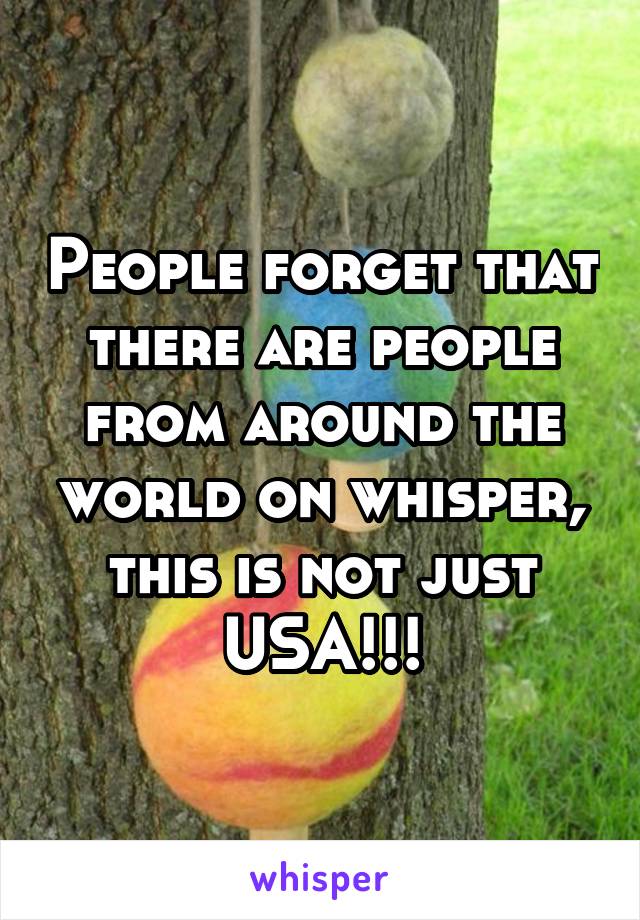 People forget that there are people from around the world on whisper, this is not just USA!!!