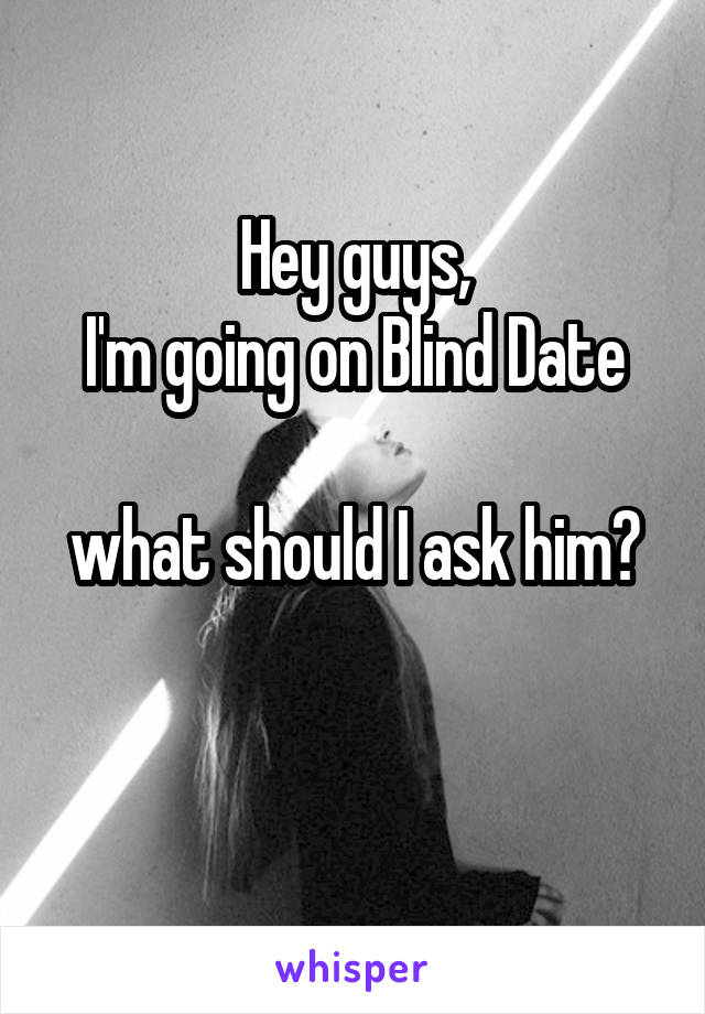 Hey guys,
I'm going on Blind Date

what should I ask him?

