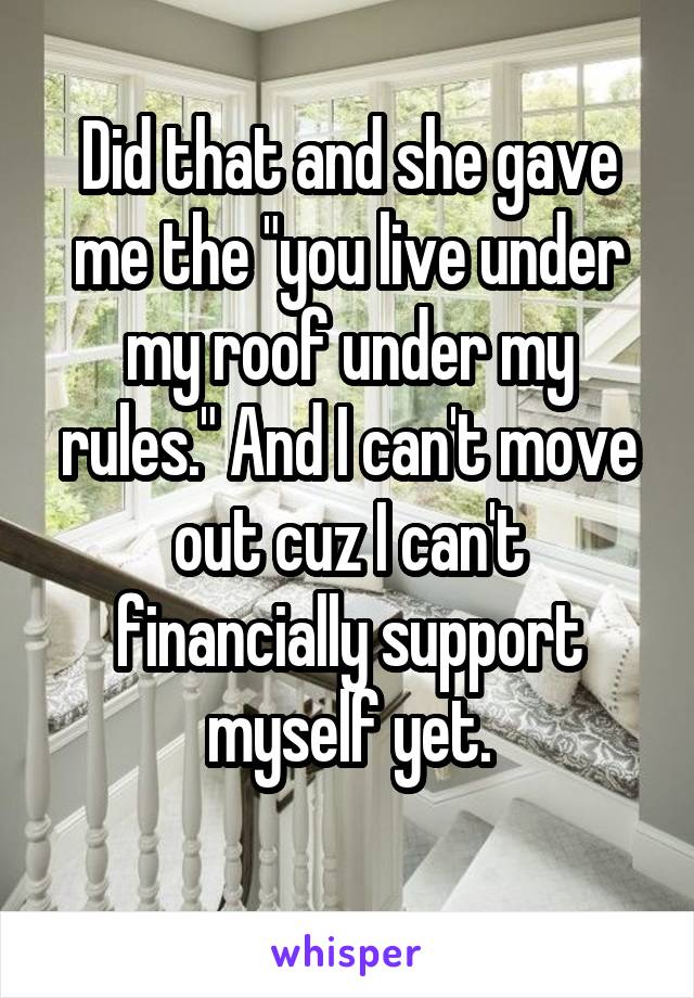 Did that and she gave me the "you live under my roof under my rules." And I can't move out cuz I can't financially support myself yet.
