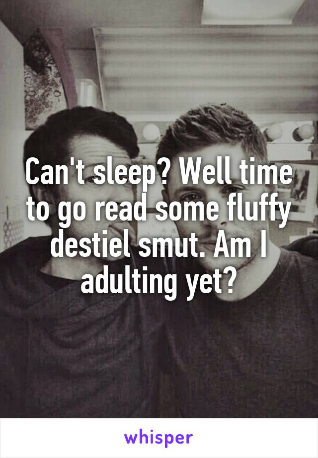 Can't sleep? Well time to go read some fluffy destiel smut. Am I adulting yet?