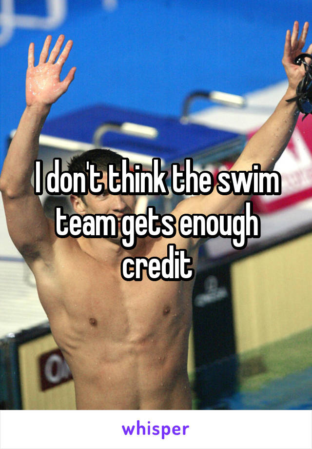 I don't think the swim team gets enough credit