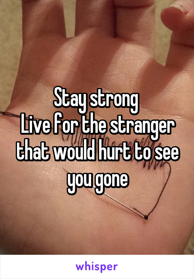 Stay strong 
Live for the stranger that would hurt to see you gone