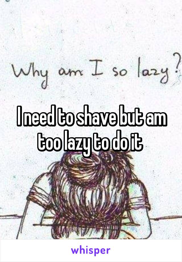 I need to shave but am too lazy to do it 