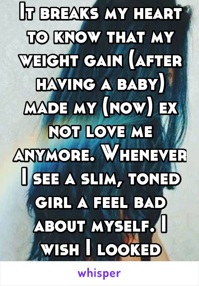 It breaks my heart to know that my weight gain (after having a baby) made my (now) ex not love me anymore. Whenever I see a slim, toned girl a feel bad about myself. I wish I looked beautiful. 