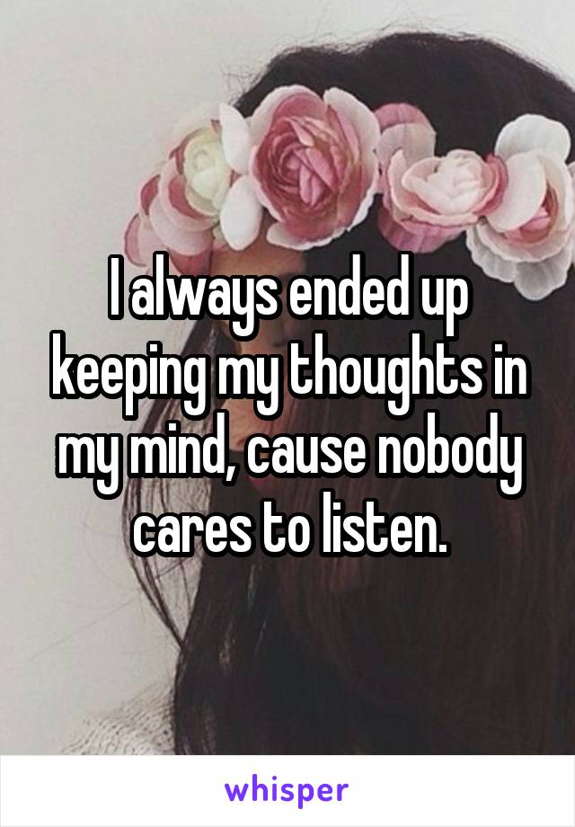 I always ended up keeping my thoughts in my mind, cause nobody cares to listen.