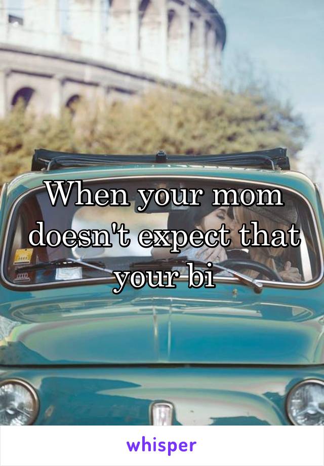 When your mom doesn't expect that your bi