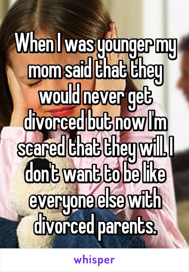 When I was younger my mom said that they would never get divorced but now I'm scared that they will. I don't want to be like everyone else with divorced parents.