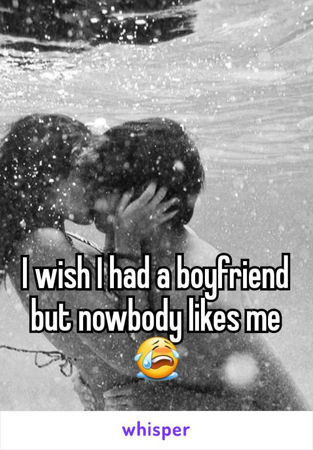 I wish I had a boyfriend but nowbody likes me 😭