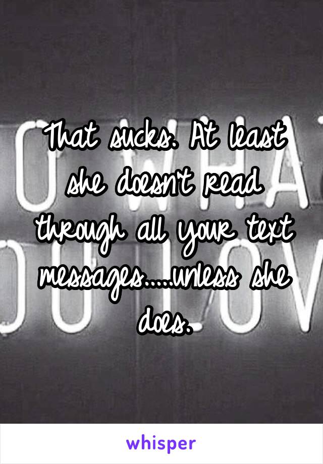 That sucks. At least she doesn't read through all your text messages.....unless she does.