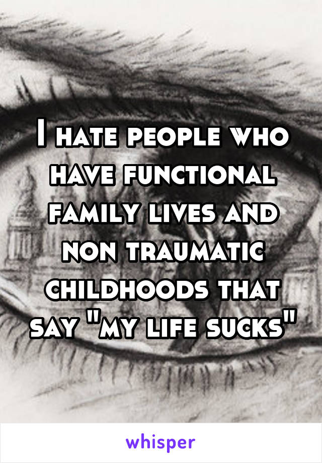 I hate people who have functional family lives and non traumatic childhoods that say "my life sucks"