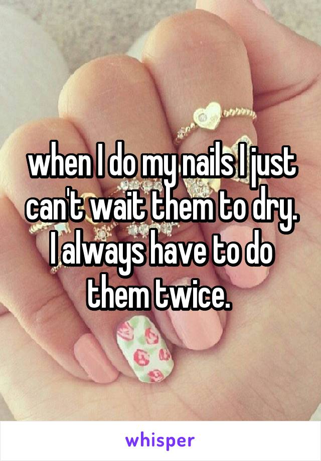 when I do my nails I just can't wait them to dry. I always have to do them twice. 