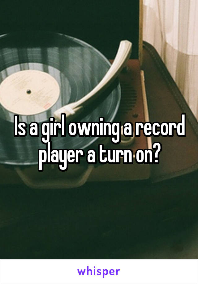 Is a girl owning a record player a turn on?