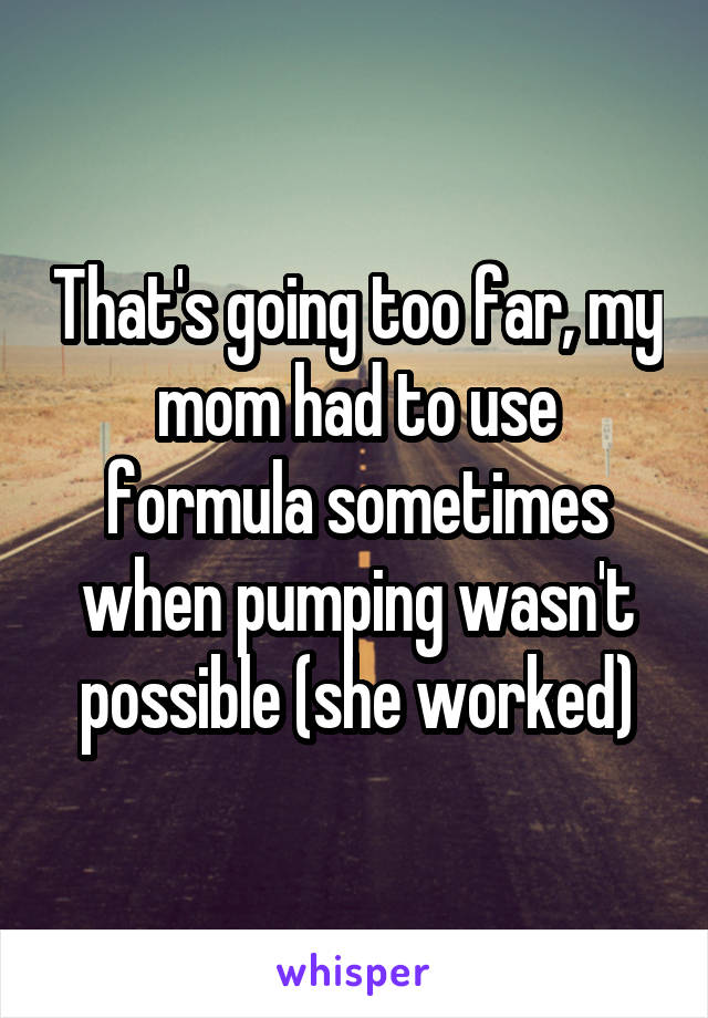 That's going too far, my mom had to use formula sometimes when pumping wasn't possible (she worked)