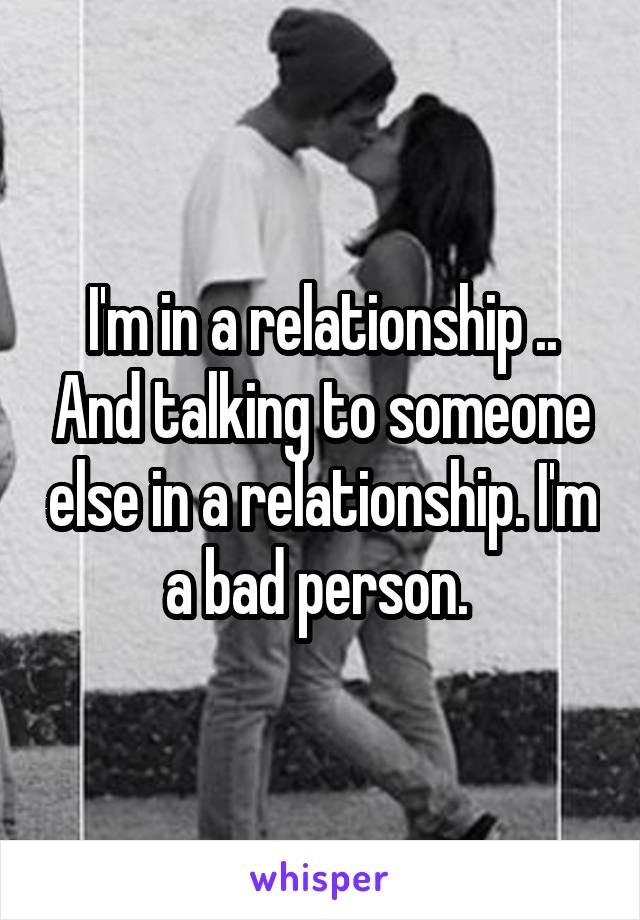 I'm in a relationship .. And talking to someone else in a relationship. I'm a bad person. 