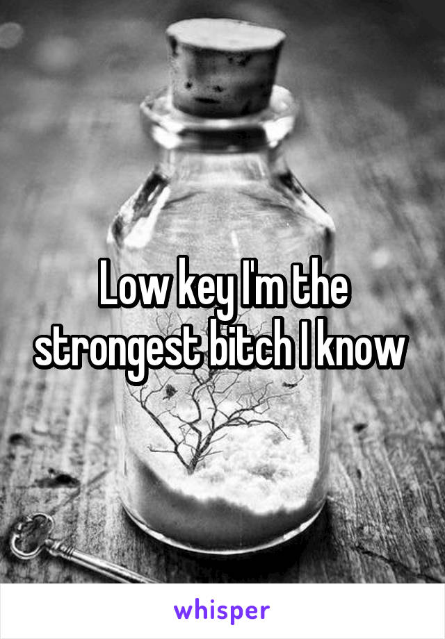 Low key I'm the strongest bitch I know 