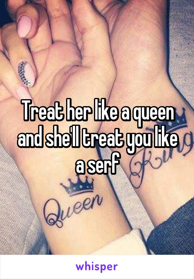 Treat her like a queen and she'll treat you like a serf