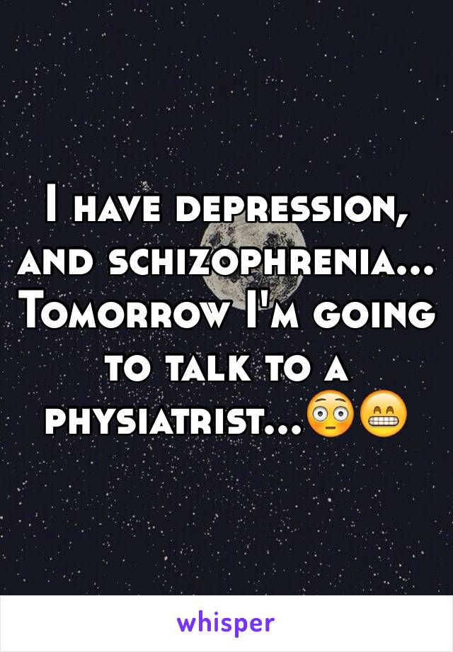 I have depression, and schizophrenia... Tomorrow I'm going to talk to a physiatrist...😳😁