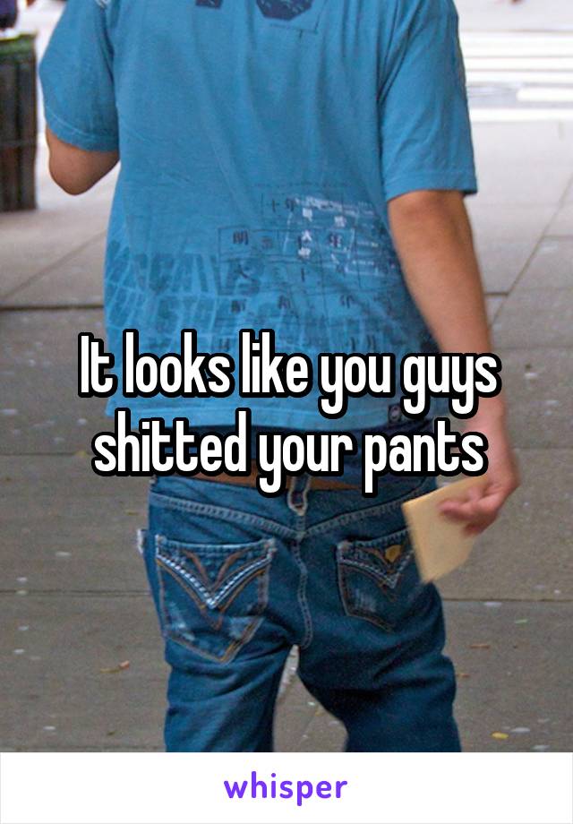 It looks like you guys shitted your pants