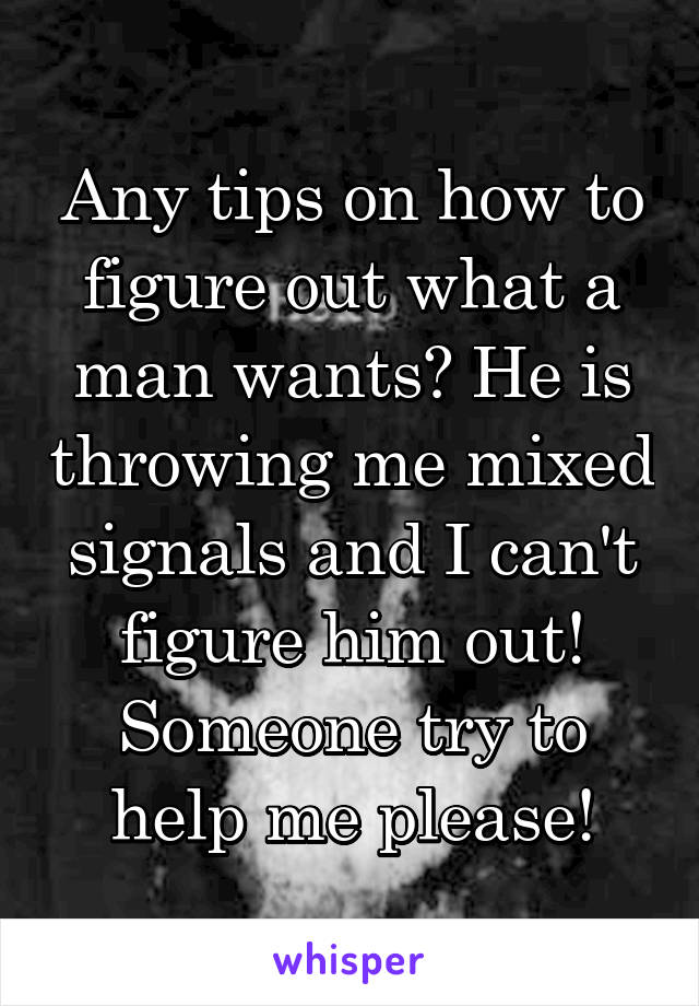 Any tips on how to figure out what a man wants? He is throwing me mixed signals and I can't figure him out! Someone try to help me please!