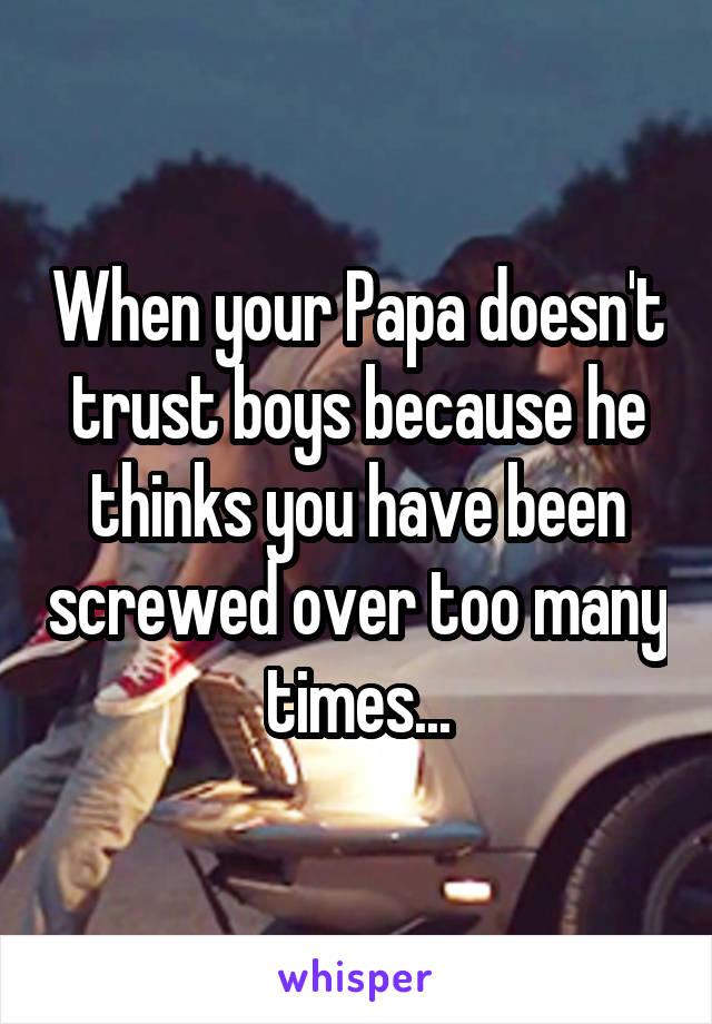 When your Papa doesn't trust boys because he thinks you have been screwed over too many times...