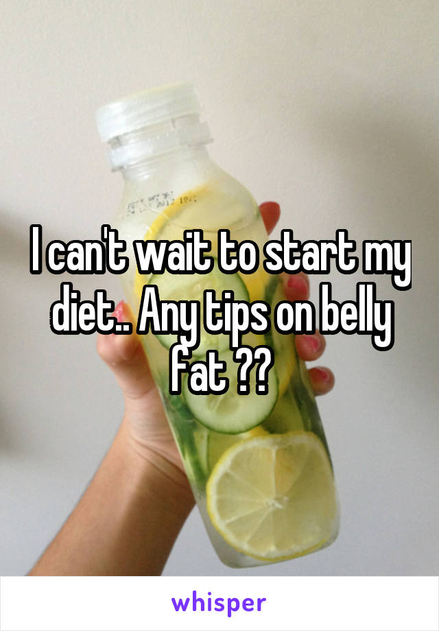 I can't wait to start my diet.. Any tips on belly fat ??