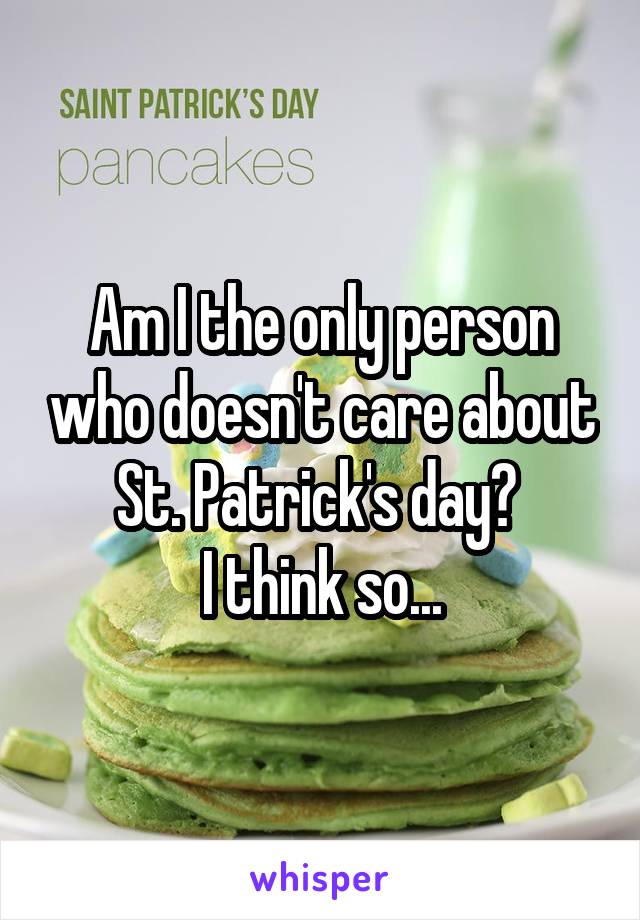 Am I the only person who doesn't care about St. Patrick's day? 
I think so...