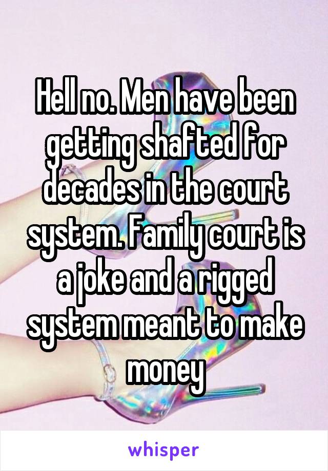 Hell no. Men have been getting shafted for decades in the court system. Family court is a joke and a rigged system meant to make money