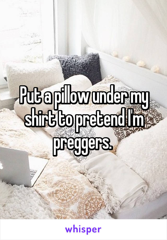 Put a pillow under my shirt to pretend I'm preggers. 
