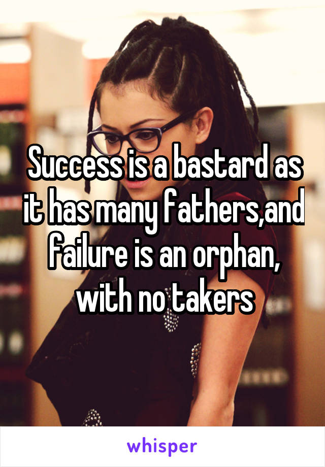 Success is a bastard as it has many fathers,and failure is an orphan, with no takers