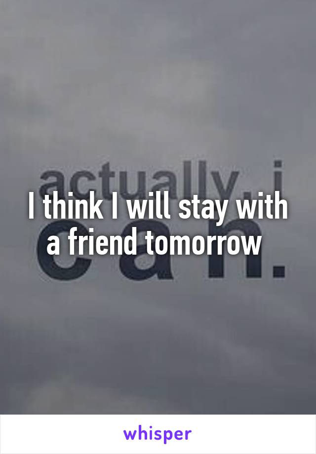 I think I will stay with a friend tomorrow 