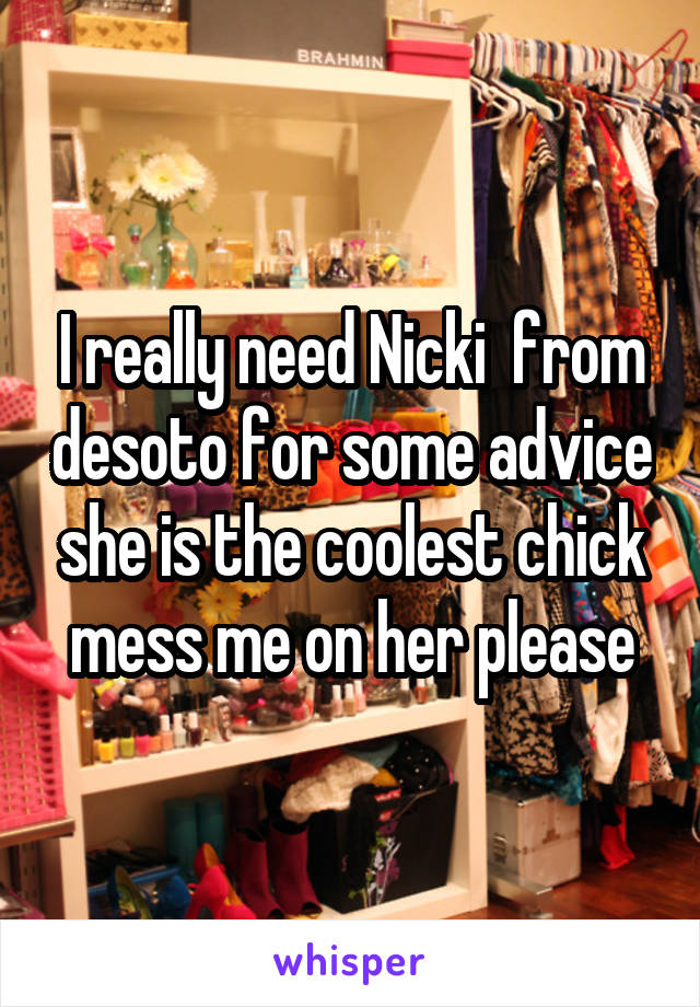 I really need Nicki  from desoto for some advice she is the coolest chick mess me on her please