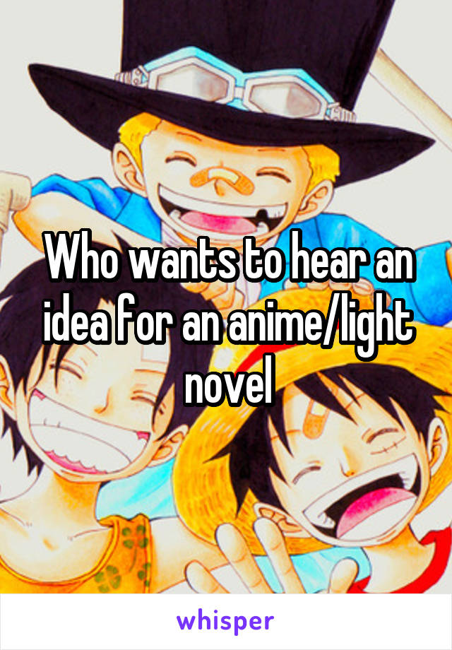 Who wants to hear an idea for an anime/light novel