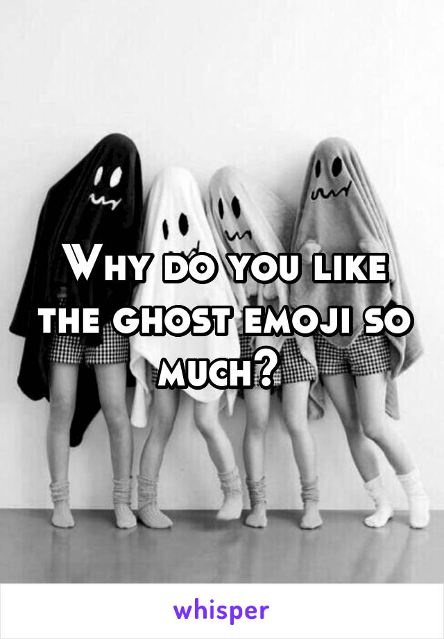 Why do you like the ghost emoji so much? 
