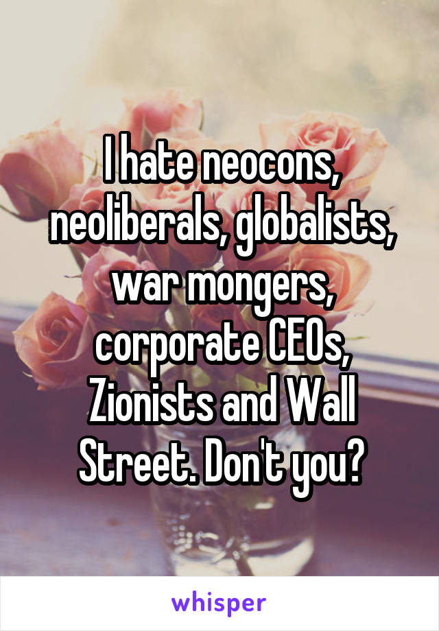 I hate neocons, neoliberals, globalists, war mongers, corporate CEOs, Zionists and Wall Street. Don't you?