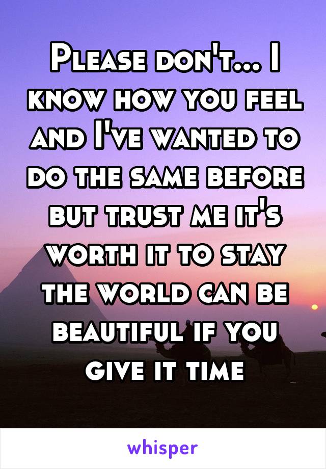 Please don't... I know how you feel and I've wanted to do the same before but trust me it's worth it to stay the world can be beautiful if you give it time
