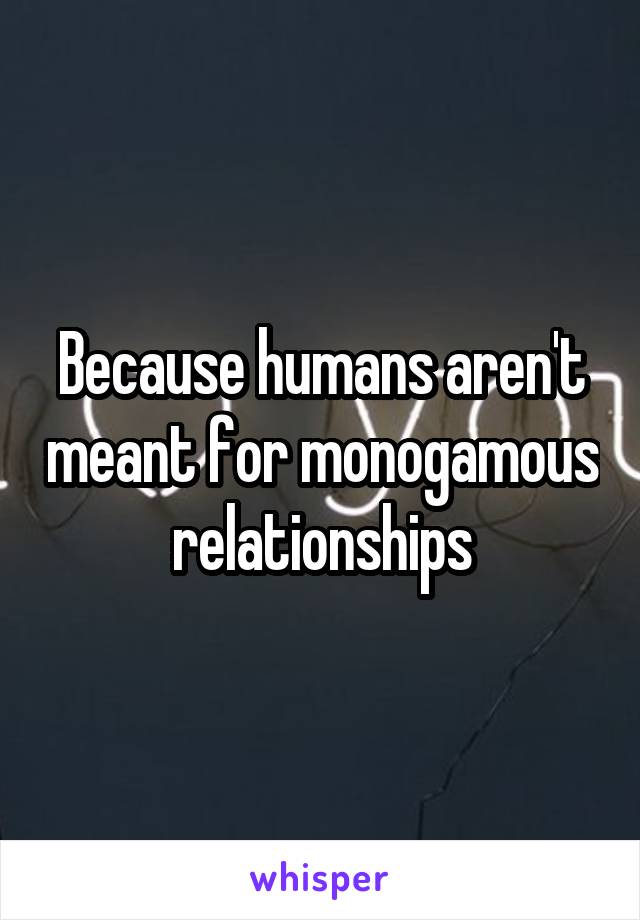 Because humans aren't meant for monogamous relationships