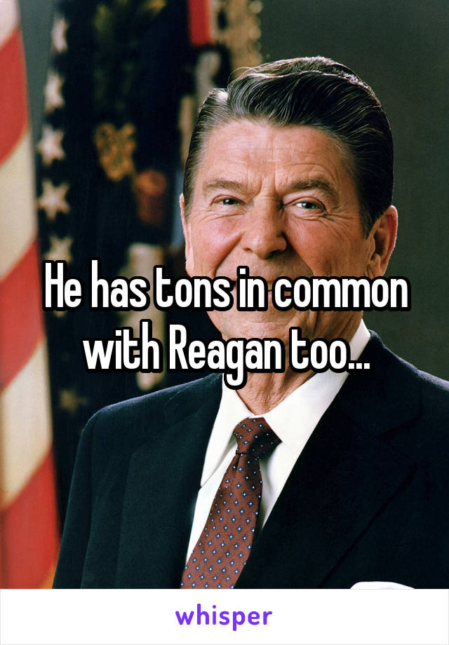 He has tons in common with Reagan too...