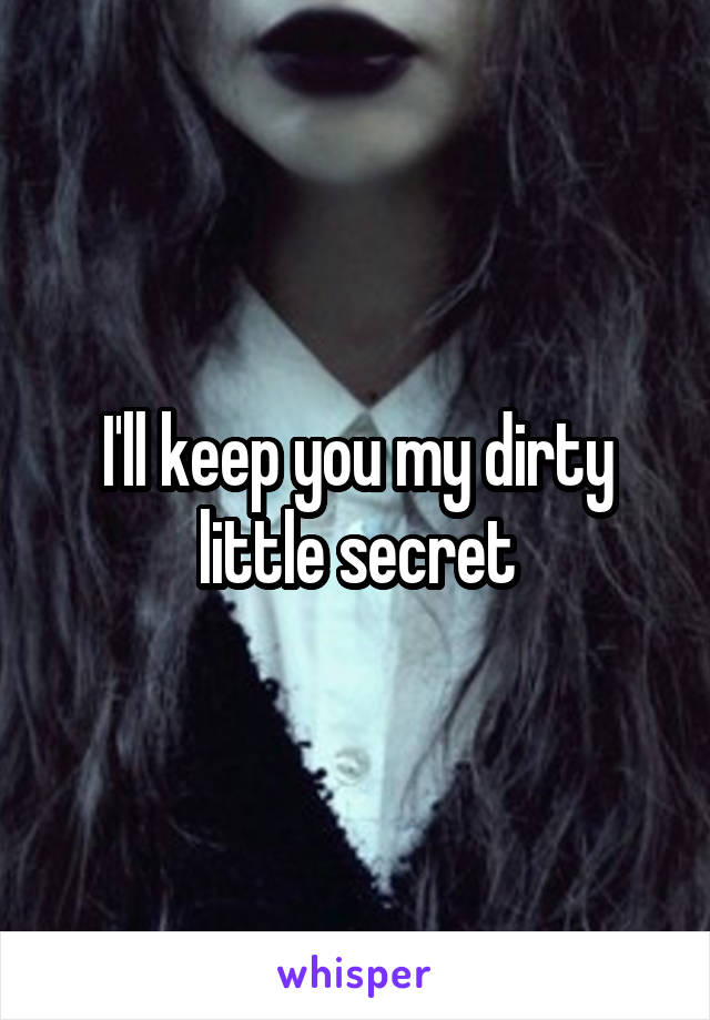 I'll keep you my dirty little secret